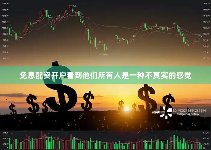 免息配资开户看到他们所有人是一种不真实的感觉
