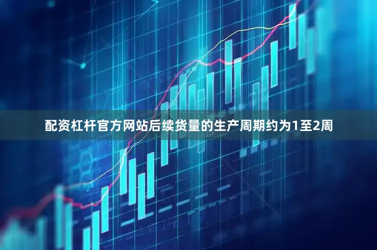 配资杠杆官方网站后续货量的生产周期约为1至2周