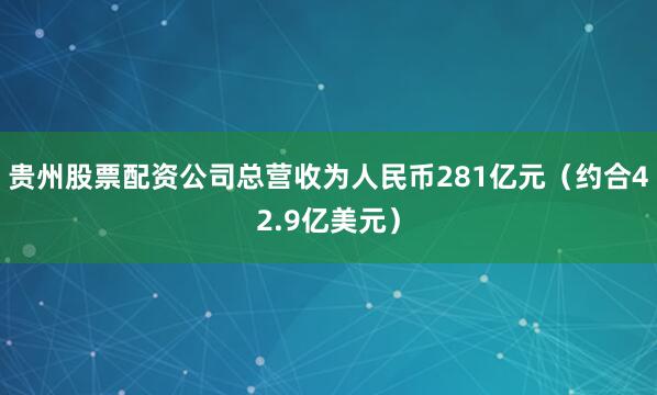 贵州股票配资公司总营收为人民币281亿元（约合42.9亿美元）