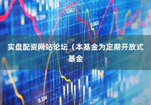 实盘配资网站论坛（本基金为定期开放式基金