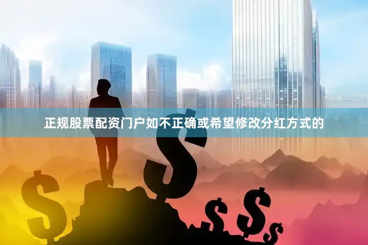 正规股票配资门户如不正确或希望修改分红方式的