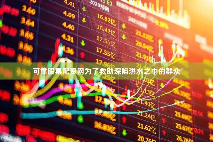 可靠股票配资网为了救助深陷洪水之中的群众