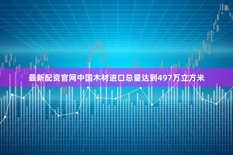 最新配资官网中国木材进口总量达到497万立方米