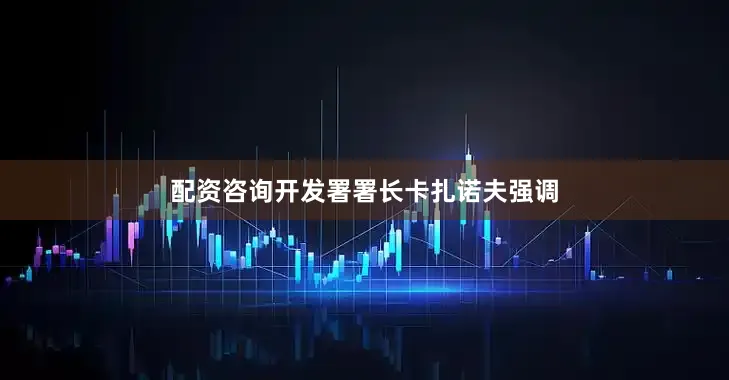 配资咨询开发署署长卡扎诺夫强调
