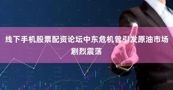 线下手机股票配资论坛中东危机曾引发原油市场剧烈震荡