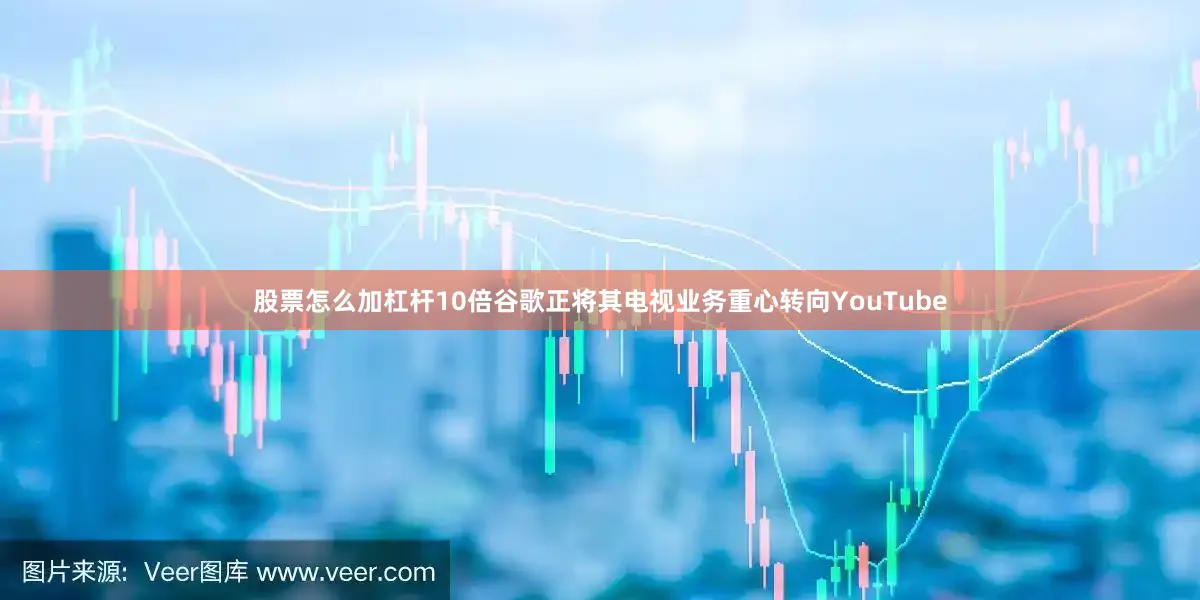 股票怎么加杠杆10倍谷歌正将其电视业务重心转向YouTube
