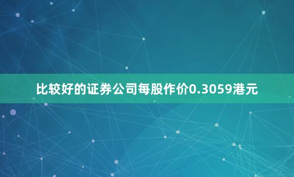比较好的证券公司每股作价0.3059港元