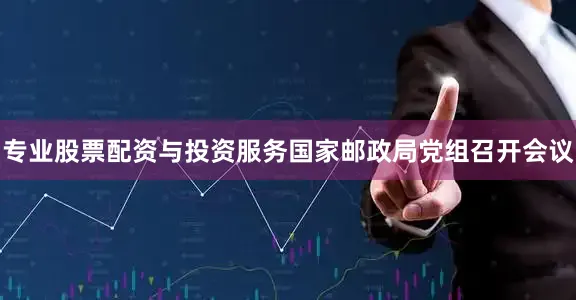 专业股票配资与投资服务国家邮政局党组召开会议