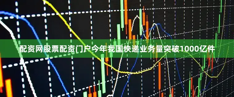 配资网股票配资门户今年我国快递业务量突破1000亿件