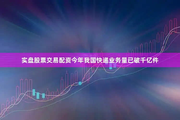 实盘股票交易配资今年我国快递业务量已破千亿件