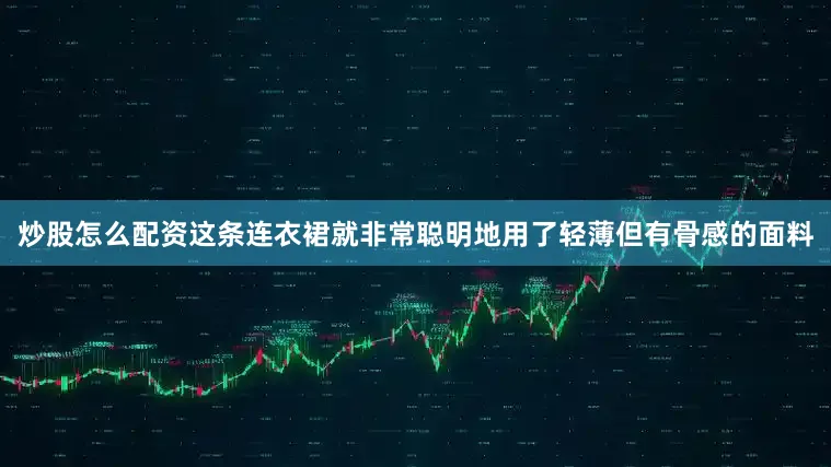 炒股怎么配资这条连衣裙就非常聪明地用了轻薄但有骨感的面料