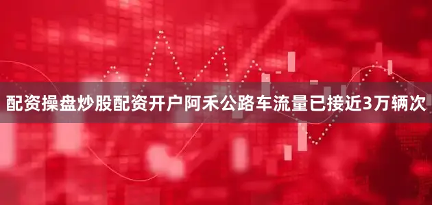 配资操盘炒股配资开户阿禾公路车流量已接近3万辆次