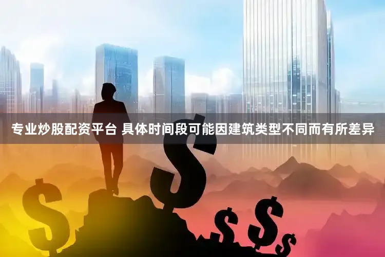 专业炒股配资平台 具体时间段可能因建筑类型不同而有所差异