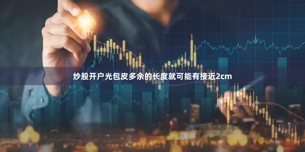 炒股开户光包皮多余的长度就可能有接近2cm