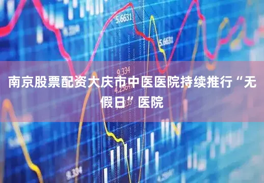 南京股票配资大庆市中医医院持续推行“无假日”医院