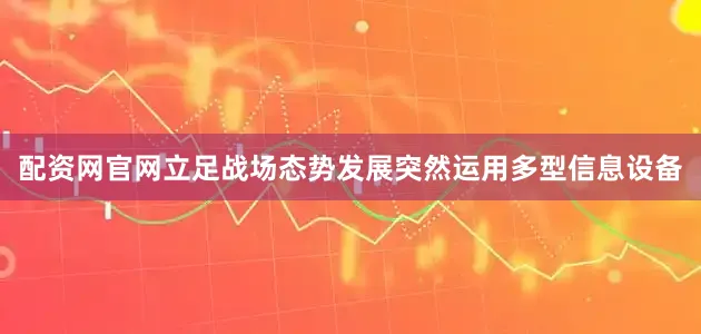 配资网官网立足战场态势发展突然运用多型信息设备