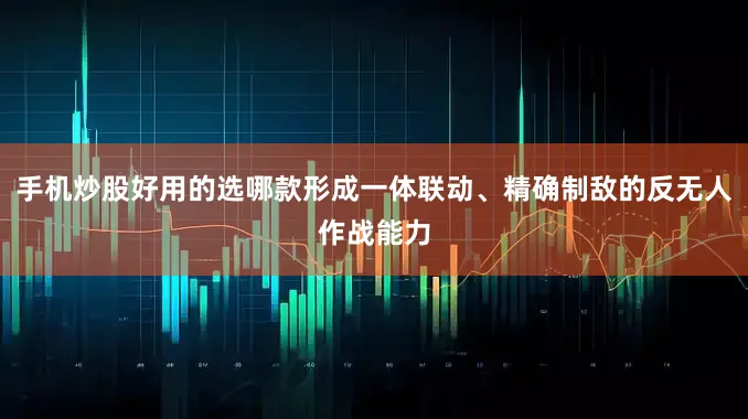 手机炒股好用的选哪款形成一体联动、精确制敌的反无人作战能力