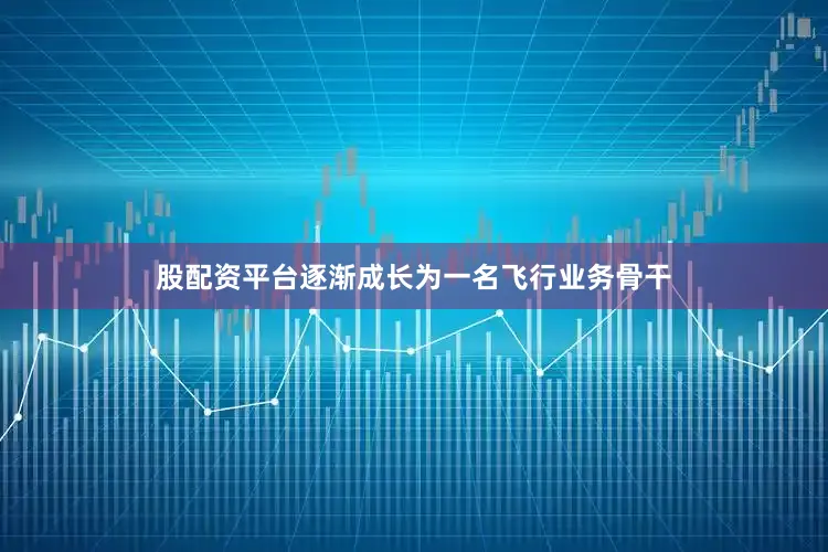 股配资平台逐渐成长为一名飞行业务骨干