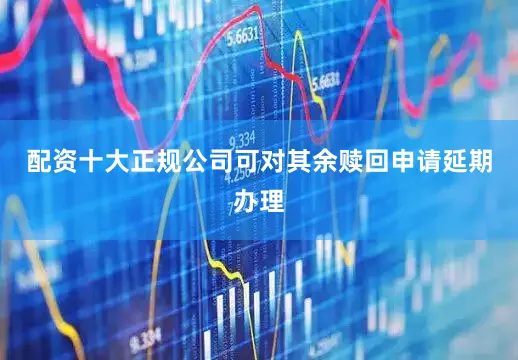 配资十大正规公司可对其余赎回申请延期办理