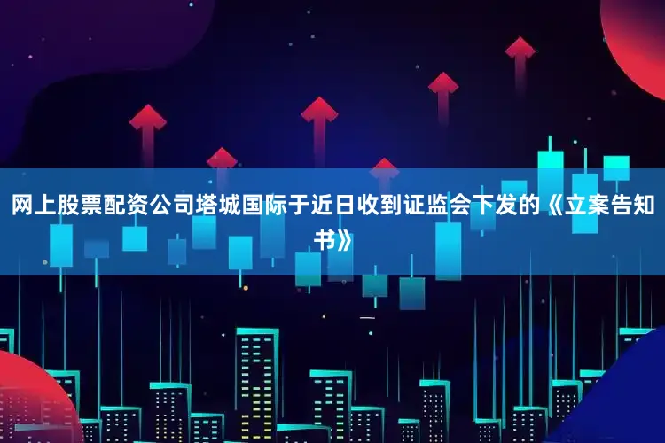网上股票配资公司塔城国际于近日收到证监会下发的《立案告知书》