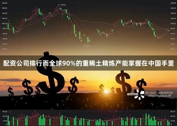 配资公司排行而全球90%的重稀土精炼产能掌握在中国手里