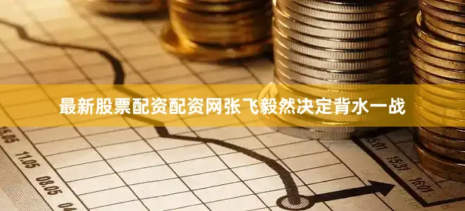最新股票配资配资网张飞毅然决定背水一战