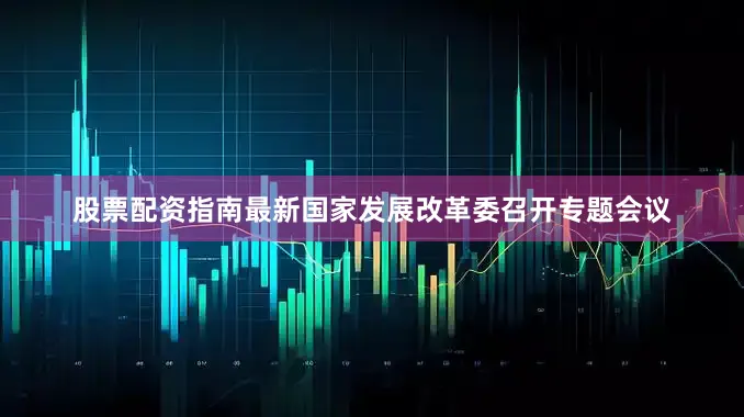 股票配资指南最新国家发展改革委召开专题会议