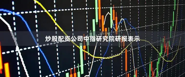 炒股配资公司　　中指研究院研报表示