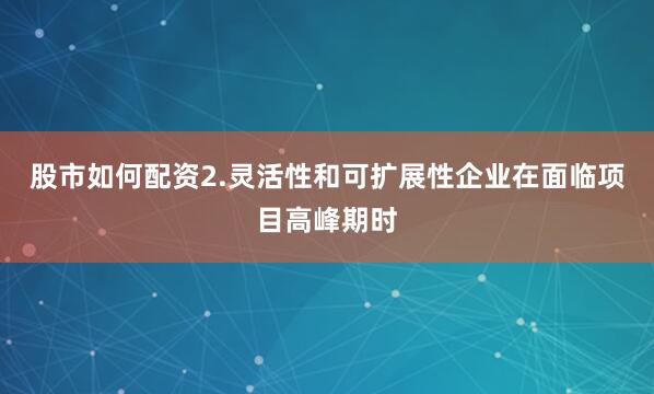 股市如何配资2.灵活性和可扩展性企业在面临项目高峰期时