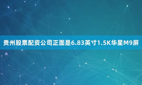 贵州股票配资公司正面是6.83英寸1.5K华星M9屏