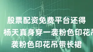 股票配资免费平台还得是裙子！杨天真身穿一袭粉色印花吊带长裙