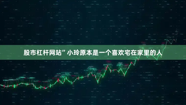 股市杠杆网站”小玲原本是一个喜欢宅在家里的人