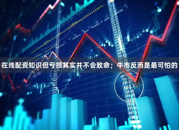 在线配资知识但亏损其实并不会致命；牛市反而是最可怕的