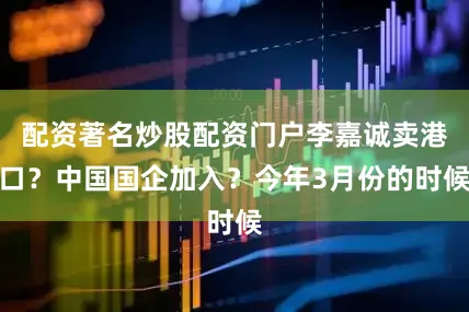 配资著名炒股配资门户李嘉诚卖港口？中国国企加入？今年3月份的时候