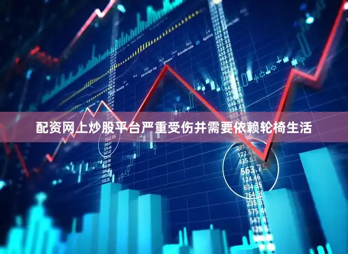 配资网上炒股平台严重受伤并需要依赖轮椅生活