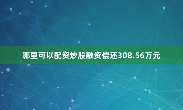 哪里可以配资炒股融资偿还308.56万元