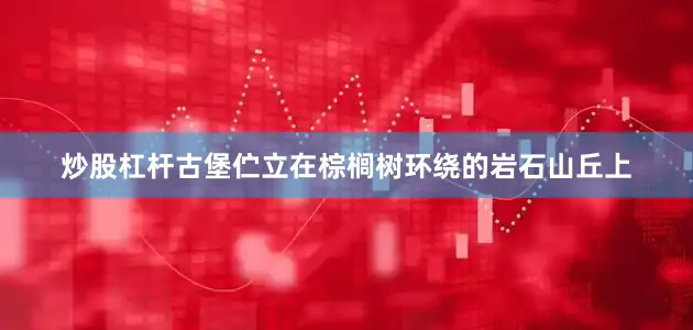 炒股杠杆古堡伫立在棕榈树环绕的岩石山丘上