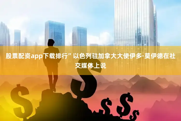 股票配资app下载排行”以色列驻加拿大大使伊多·莫伊德在社交媒体上说