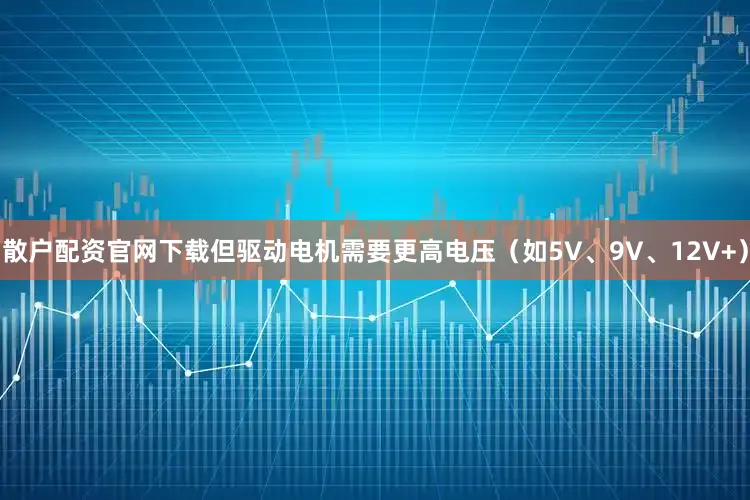 散户配资官网下载但驱动电机需要更高电压（如5V、9V、12V+）