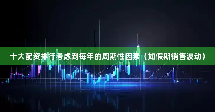 十大配资排行考虑到每年的周期性因素（如假期销售波动）