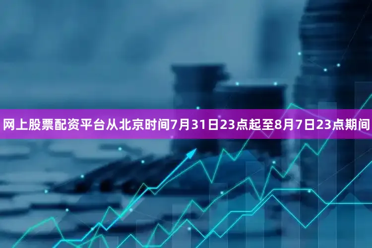 网上股票配资平台从北京时间7月31日23点起至8月7日23点期间
