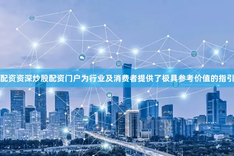 配资资深炒股配资门户为行业及消费者提供了极具参考价值的指引