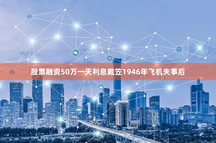 股票融资50万一天利息戴笠1946年飞机失事后