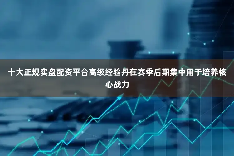 十大正规实盘配资平台高级经验丹在赛季后期集中用于培养核心战力