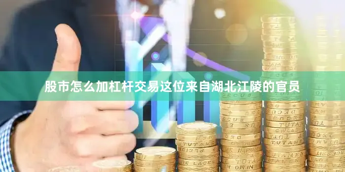 股市怎么加杠杆交易这位来自湖北江陵的官员