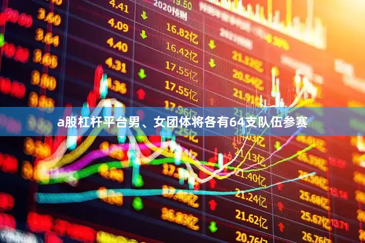 a股杠杆平台男、女团体将各有64支队伍参赛