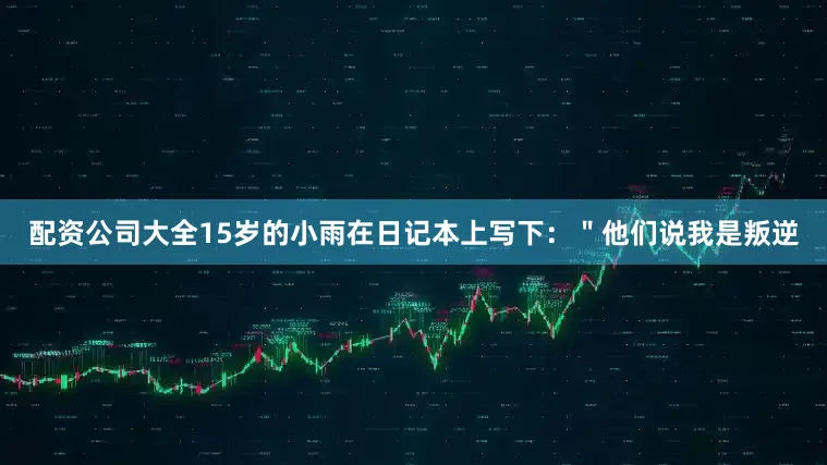 配资公司大全15岁的小雨在日记本上写下：＂他们说我是叛逆