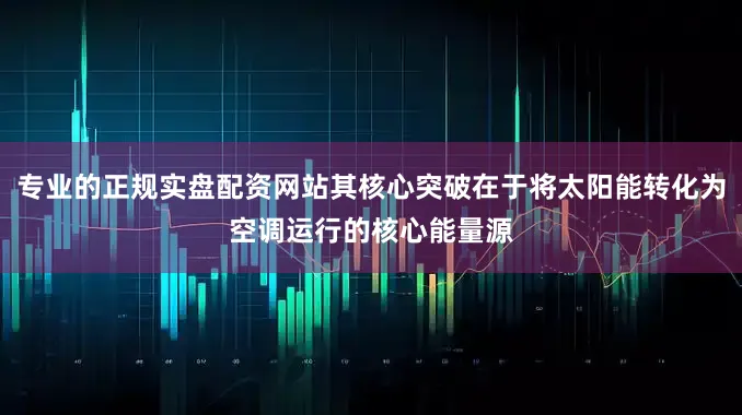 专业的正规实盘配资网站其核心突破在于将太阳能转化为空调运行的核心能量源
