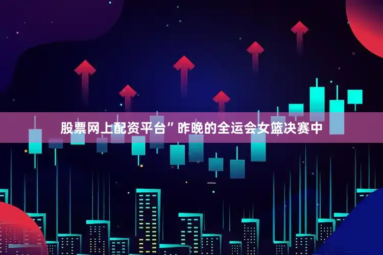 股票网上配资平台”昨晚的全运会女篮决赛中
