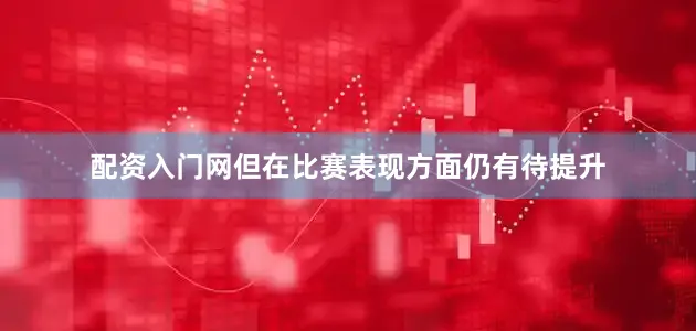 配资入门网但在比赛表现方面仍有待提升